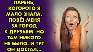 Парень, которого я мало знала, повез меня за город к друзьям. Но там никого не было. И тут он достал