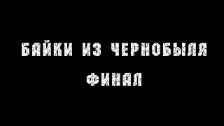 БАЙКИ ИЗ ЧЕРНОБЫЛЯ | ФИНАЛ