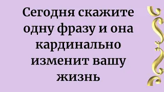 Сегодня скажите одну фразу и она кардинально изменит вашу жизнь.