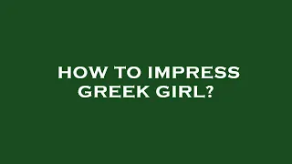 How to impress greek girl?