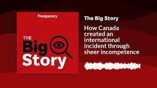 How Canada created an international incident through sheer incompetence | The Big Story