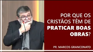 Por que os cristãos têm de praticar boas obras? - Pr. Marcos Granconato