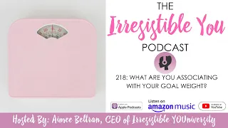 What are You Associating with Your Goal Weight? | Irresistible You Podcast Episode 218