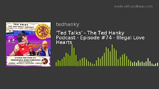 ‘Ted Talks’ - The Ted Hanky Podcast - Episode #74 - Illegal Love Hearts