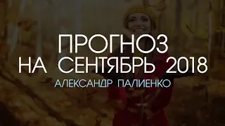 Прогноз на Сентябрь 2018 года. Александр Палиенко.