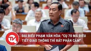Đại biểu Phạm Văn Hòa: "Cụ 70 mà điều tiết giao thông thì rất phản cảm"