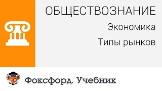 Обществознание. Экономика. Типы рынков. Центр онлайн-обучения «Фоксфорд»