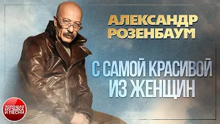 С САМОЙ КРАСИВОЙ ИЗ ЖЕНЩИН ✪ ХОРОШАЯ МУЗЫКА И ПЕСНИ ✪ АЛЕКСАНДР РОЗЕНБАУМ ✪