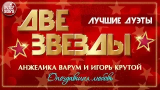 ДВЕ ЗВЕЗДЫ ✭  АНЖЕЛИКА ВАРУМ И ИГОРЬ КРУТОЙ — ОПОЗДАВШАЯ ЛЮБОВЬ ✭ ЛУЧШИЕ ДУЭТЫ ✭