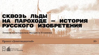 «Сквозь льды на пароходе — история русского изобретения». Лекция культуролога Михаила Устинова