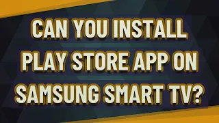 Can you install Play Store app on Samsung Smart TV?