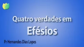 Quatro verdades em Efésios - Pr Hernandes Dias Lopes
