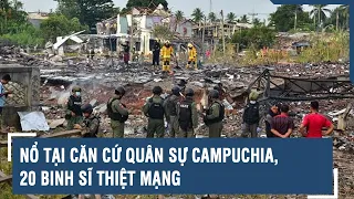 Nổ tại căn cứ quân sự Campuchia, 20 binh sĩ thiệt mạng | VTs