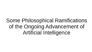 Some Philosophical Ramifications of the Ongoing Advancement of Artificial Intelligence