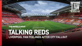 Liverpool Fan Feelings After The Man City Fallout | Talking Reds
