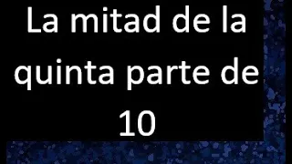 La mitad de la quinta parte de 10 . Parte de un numero