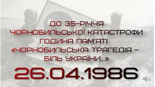 ДО 35-РІЧЧЯ ЧОРНОБИЛЬСЬКОЇ КАТАСТРОФИ ГОДИНА ПАМ'ЯТІ "ЧОРНОБИЛЬСЬКА ТРАГЕДІЯ - БІЛЬ УКРАЇНИ..."