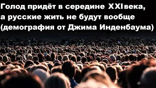 Голод придёт в середине XXI века, а русские жить не будут вообще (демография от Джима Инденбаума)