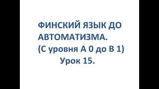 ФИНСКИЙ ЯЗЫК ДО АВТОМАТИЗМА. УРОК 15. УРОКИ ФИНСКОГО ЯЗЫКА.