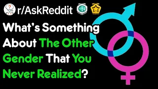 What's Something About The Other Gender That You Didn't Realize? (r/AskReddit)