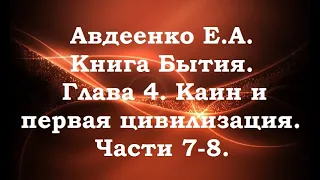 Авдеенко Е. А. Книга Бытия. Глава 4. Каин и первая цивилизация. Части 7-8.