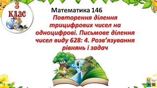 Математика 146Повторення ділення трицифрових чисел на одноцифрові.Письмове ділення чисел виду 628: 4