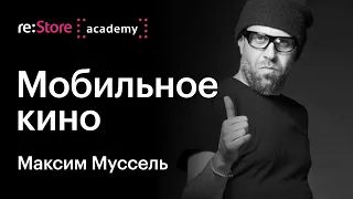 Мобильное кино как авторское высказывание. Максим Муссель (Академия re:Store)