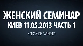 Женский семинар. Часть 1 (Киев 11.05.2013) Александр Палиенко.