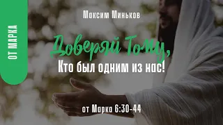 Доверяй Тому, Кто был одним из нас! От Марка 6:30-44; Максим Миньков