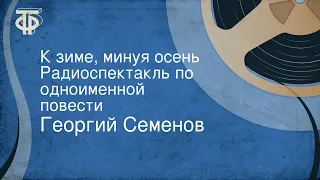 Георгий Семенов. К зиме, минуя осень. Радиоспектакль по одноименной повести