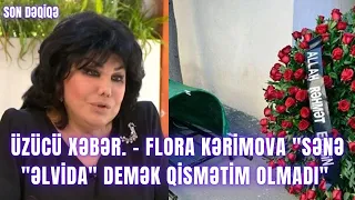 ÜZÜCÜ XƏBƏR. - Flora Kərimova "Sənə "əlvida" demək qismətim olmadı"