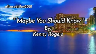 MAYBE YOU SHOULD KNOW /lyrics By: Kenny Rogers