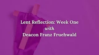 Lenten Reflection with Deacon Franz Fruehwald: Week One