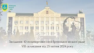 Засідання 40 позачергової сесії Ірпінської міської ради VIII скликання від 25 квітня 2024 року