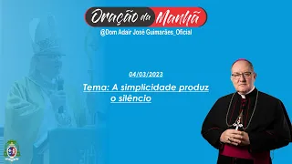 04/03/2023 - ORAÇÃO DA MANHÃ - Tema: A simplicidade produz o silêncio