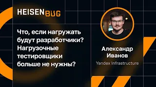Александр Иванов — Что, если нагружать будут разработчики? Нагрузочные тестировщики больше не нужны?