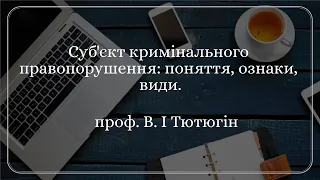 проф. В. І Тютюгін «Суб'єкт кримінального правопорушення: поняття, ознаки, види.»