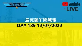 DAY 139 烏克蘭午間戰報 12/07/2022