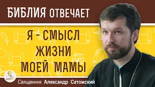 Я - СМЫСЛ ЖИЗНИ МОЕЙ МАМЫ. Как жить с гиперопекающей мамой ?  Священник Александр Сатомский