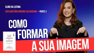 Como formar a sua imagem – Isso você não aprende em Harvard – Parte 3 – Clube da leitura