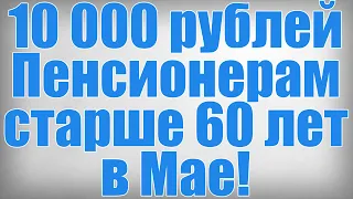 10 000 рублей Пенсионерам старше 60 лет в Мае