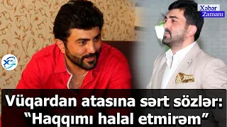 Vüqardan atasına sərt sözlər: “Haqqımı halal etmirəm”