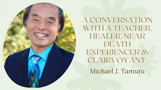 A CONVERSATION WITH A SPIRITUAL TEACHER, NEAR DEATH EXPERIENCER & CLAIRVOYANT: MICHAEL TAMURA