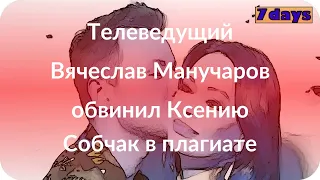 Телеведущий Вячеслав Манучаров обвинил Ксению Собчак в плагиате