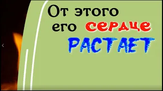 От этого его сердце растает и будет принадлежать только вам