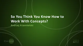 So You Think You Know How to Work With Concepts? - Andrzej Krzemieński - [CppNow 2021]