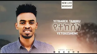 ይትባረክ ታምሩ "የተከሸነ || Yetekeshene" Yitbarek Tamiru New Protestant Amharic Live Worship 2020/2013