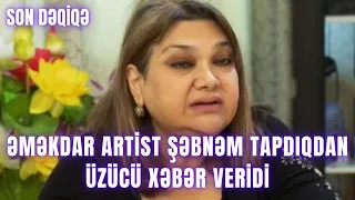 Əməkdar artist Şəbnəm Tapdıqdan üzücü xəbər veridi