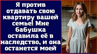 Я против отдавать свою квартиру вашей семье! Мне бабушка оставила её в наследство