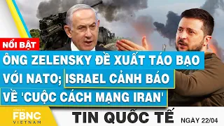 Tin Quốc tế 22/4 | Ông Zelensky đề xuất táo bạo với NATO; Israel cảnh báo về 'cuộc cách mạng Iran'